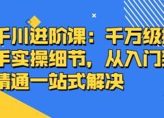 千川进阶课:千川投放细节实操,从入门到精通一站式解决