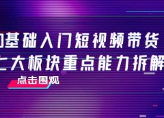 0基础入门短视频带货,七大板块重点能力拆解,7节精品课4小时干货