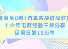 拼多多0到1万单实战破局教程,十六年电商经验干货分享,目前日发15万单