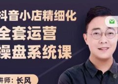 抖音小店精细化全套运营操盘系统课,抖店全实战玩法,爆单攻心术,精细化抖店运营