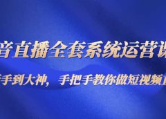 抖音直播全套系统运营课程：从新手到大神，手把手教你做直播短视频