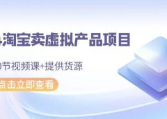2024淘宝卖虚拟产品项目，10节视频课+提供货源