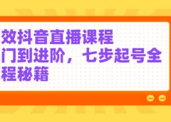 高效抖音直播课程,入门到进阶,七步起号全流程秘籍
