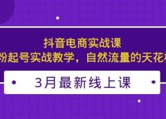 3月最新抖音电商实战课：0粉起号实战教学，自然流量的天花板