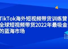 TikTok海外短视频带货训练营，全球短视频带货2022年最吸金的蓝海市场