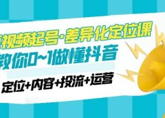 2023短视频起号·差异化定位课:0~1做懂抖音(定位+内容+投流+运营)