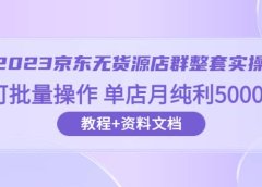 2023京东-无货源店群整套实操 可批量操作 单店月纯利5000+63节课+资料文档