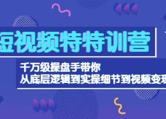 短视频特特训营:千万级操盘手带你从底层逻辑到实操细节到变现-价值2580