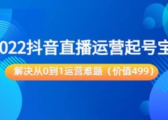 2022抖音直播运营起号宝典：解决从0到1运营难题（价值499）