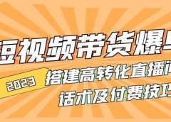 2023短视频带货爆单 搭建高转化直播间 话术及付费技巧(无水印)