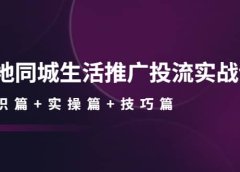 本地同城生活推广投流实战课：通识篇+实操篇+技巧篇