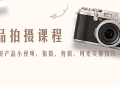 产品拍摄课程，教你拍好产品小视频，拍摄，剪辑，用光实操技巧