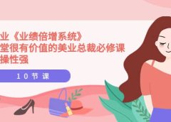 美业《业绩倍增系统》一堂很有价值的美业总裁必修课,实操性强(10节课)