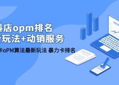 抖店/opm排名/最新玩法+动销服务，抖店商品卡oPM算法最新玩法 暴力卡排名