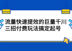 流量快速提效的巨量千川,三招付费玩法搞定起号