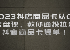 2023抖店商品卡从0-1 起盘课，教你通投拉满，抖音商品卡爆单