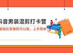 抖音男装-混剪打卡营，0基础在家兼职可以做，上手简单