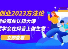 抖音创业2023方法论：抖音创业商业认知大课，一站式学会在抖音上做生意