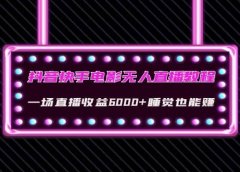 抖音快手电影无人直播教程:一场直播收益6000+睡觉也能赚(教程+软件+素材)
