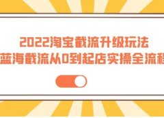 2022淘宝截流升级玩法:蓝海截流从0到起店实操全流程 价值千元