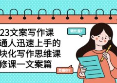 2023文案写作课,普通人迅速上手的,模块化写作思维课(心修课一文案篇)