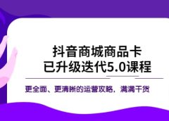 抖音商城商品卡·已升级迭代5.0课程：更全面、更清晰的运营攻略，满满干货
