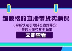超硬核的直播带货实操课 0粉丝快速引爆抖音直播带货 让普通人做带货更简单