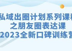私域-出圈计划系列课程之朋友圈-表达课,2023全新口碑训练营