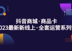 抖音商城·商品卡,2023最新新线上·全套运营系列课