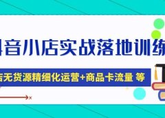抖音小店实战落地训练营:抖店无货源精细化运营,商品卡流量等等(22节)