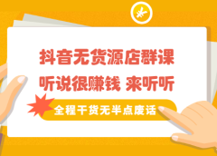《抖音无货源店群课》听说很赚钱 来听听,全程干货无半点废话