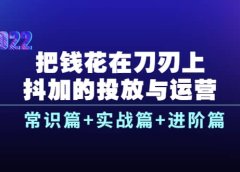 把钱花在刀刃上，抖加的投放与运营：常识篇+实战篇+进阶篇（28节课）