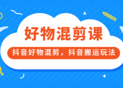 万三好物混剪课,抖音好物混剪,抖音搬运玩法 价值1980元