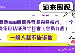 外面卖588最新抖音多实名技术，一个身份证认证多个抖音（会员自测）