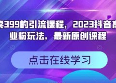 外面卖399的引流课程,2023抖音高效创业粉玩法,最新原创课程