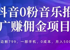 抖音0粉音乐推广赚佣金项目，外边割799，一部手机0成本就可操作，月入5000+