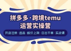 拼多多·跨境temu运营实操营:开店注册·选品·核价上架·日出千单·实战课