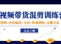 短视频带货混剪训练营:底层逻辑+内容输出+方向+快速涨粉+直播方法!
