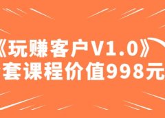 某收费课程《玩赚客户V1.0》全套课程价值998元