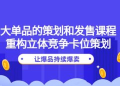 大单品的策划和发售课程:重构立体竞争卡位策划,让爆品持续爆卖