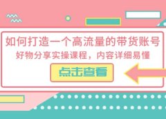 如何打造一个高流量的带货账号，好物分享实操课程，内容详细易懂
