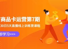 抖店商品卡运营第7期:6.26-6.30日5天直播线上训练营课程