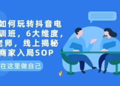 企业如何玩转抖音电商培训班,6大维度,6位老师,线上揭秘抖音商家入局SOP