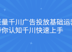 巨量千川广告投放基础运营,带你认知千川快速上手