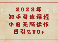 2023知乎引流课程,小白无脑操作日引200+