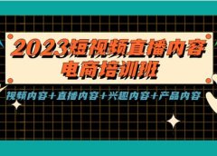 2023短视频直播内容·电商培训班，视频内容+直播内容+兴趣内容+产品内容