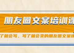 朋友圈文案培训课,听了就会写,写了就会卖的朋友圈文案课