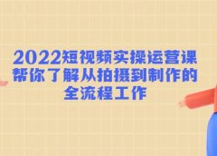 2022短视频实操运营课：帮你了解从拍摄到制作的全流程工作