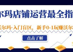 沃尔玛店铺·运营最全指南,挖掘·沃尔玛·入门盲区,新手0-1玩赚沃尔玛