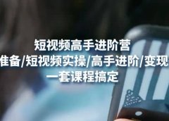 短视频高手进阶营：基础准备/短视频实操/高手进阶/变现落地，一套搞定